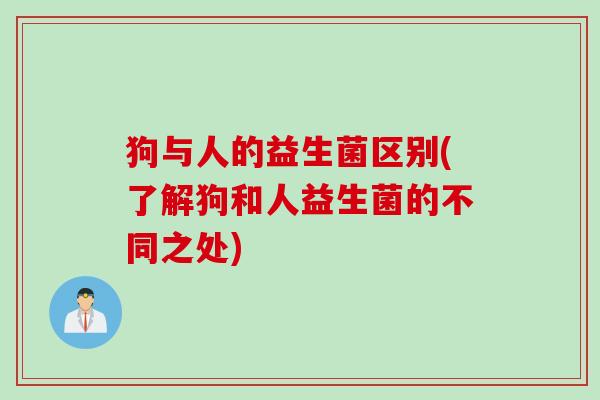狗与人的益生菌区别(了解狗和人益生菌的不同之处)
