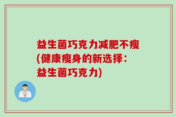 益生菌巧克力不瘦(健康瘦身的新选择:益生菌巧克力) 益生菌巧克力不瘦(健康瘦身的新选择:益生菌巧克力)