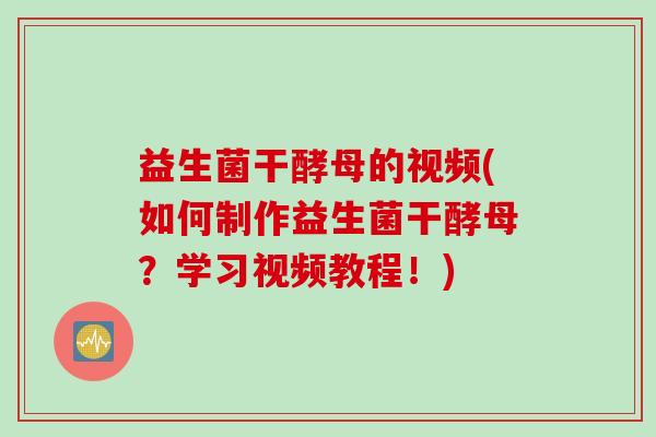 益生菌干酵母的视频(如何制作益生菌干酵母？学习视频教程！)