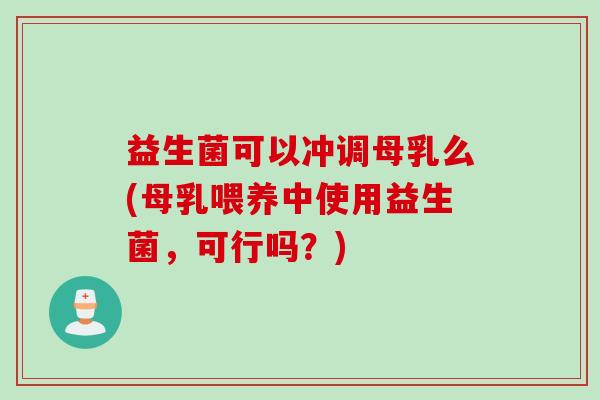 益生菌可以冲调母乳么(母乳喂养中使用益生菌，可行吗？)