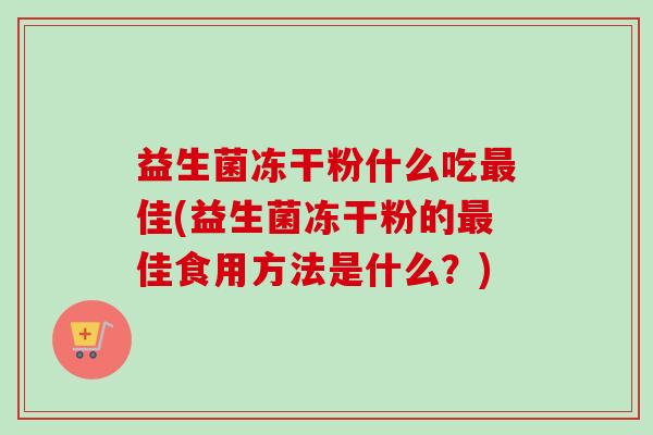 益生菌冻干粉什么吃最佳(益生菌冻干粉的最佳食用方法是什么？)
