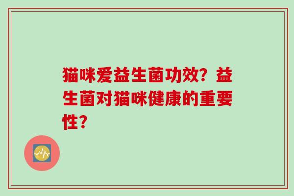 猫咪爱益生菌功效？益生菌对猫咪健康的重要性？