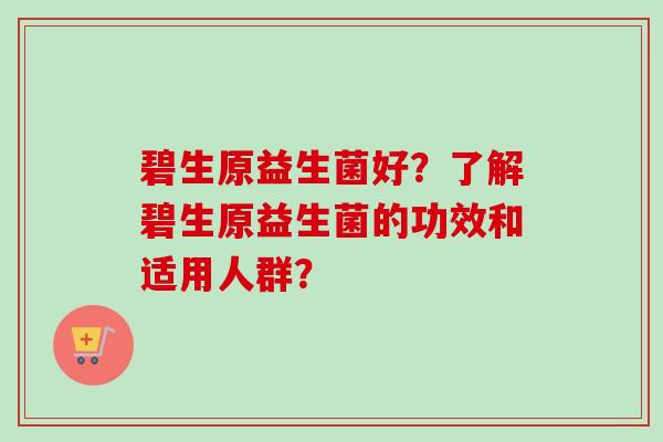 碧生原益生菌好？了解碧生原益生菌的功效和适用人群？