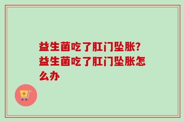 益生菌吃了肛门坠胀?益生菌吃了肛门坠胀怎么办 益生菌吃了肛门坠胀?益生菌吃了肛门坠胀怎么办