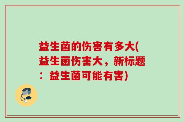 益生菌的伤害有多大(益生菌伤害大，新标题：益生菌可能有害)