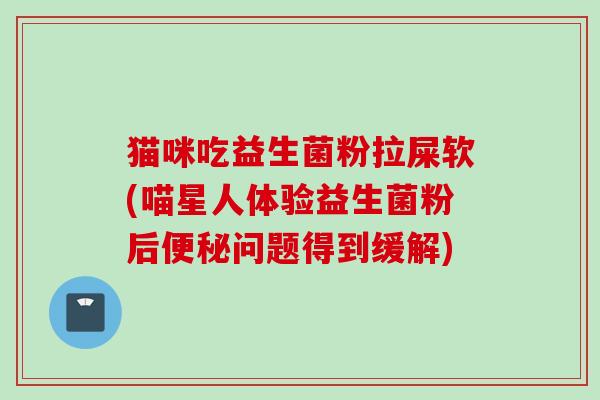 猫咪吃益生菌粉拉屎软(喵星人体验益生菌粉后便秘问题得到缓解)