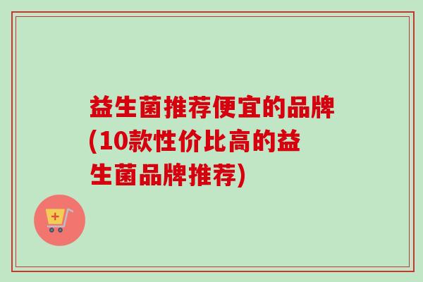 益生菌推荐便宜的品牌(10款性价比高的益生菌品牌推荐)