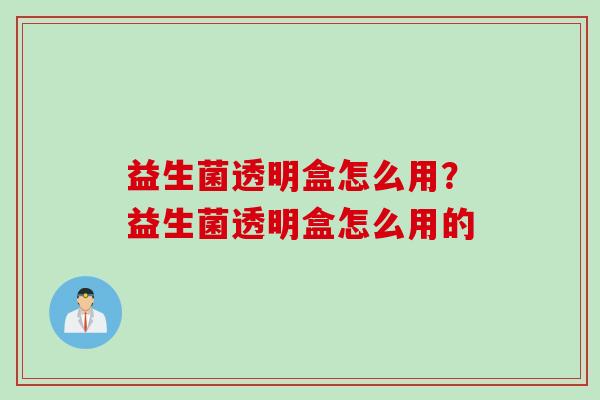 益生菌透明盒怎么用?益生菌透明盒怎么用的 益生菌透明盒怎么用?益生菌透明盒怎么用的