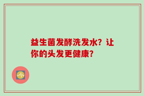 益生菌发酵洗发水？让你的头发更健康？