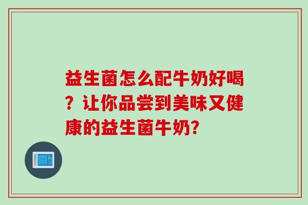 益生菌怎么配牛奶好喝？让你品尝到美味又健康的益生菌牛奶？