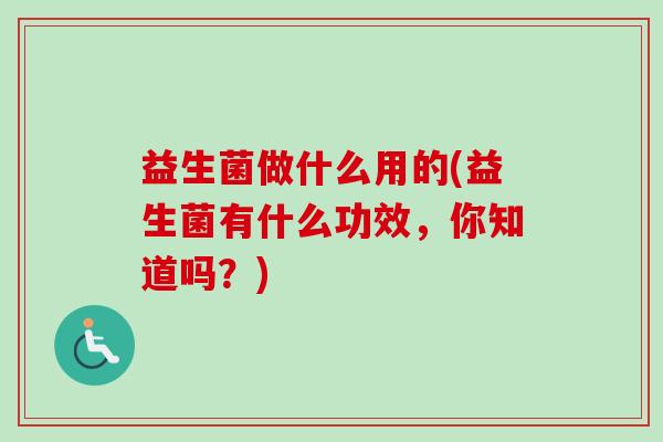 益生菌做什么用的(益生菌有什么功效，你知道吗？)