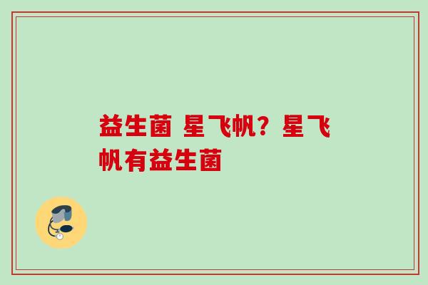 益生菌 星飞帆？星飞帆有益生菌