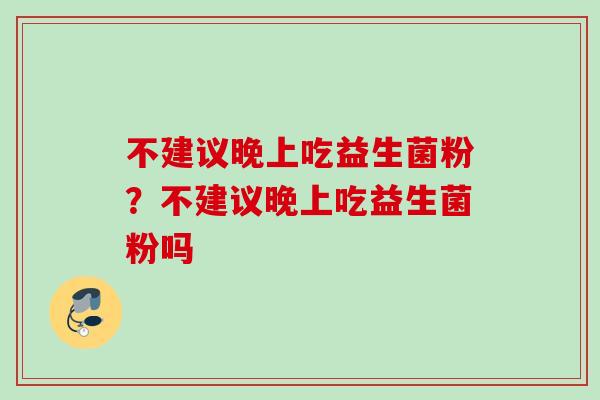 不建议晚上吃益生菌粉?不建议晚上吃益生菌粉吗 不建议晚上吃益生菌粉?不建议晚上吃益生菌粉吗