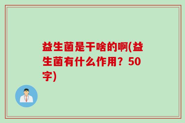 益生菌是干啥的啊(益生菌有什么作用?50字) 益生菌是干啥的啊(益生菌有什么作用?50字)