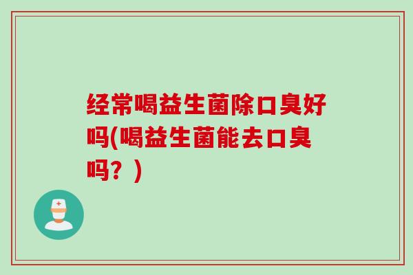 经常喝益生菌除好吗(喝益生菌能去吗？)