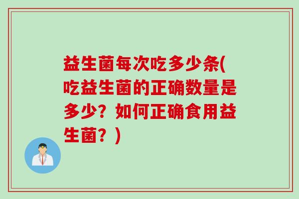益生菌每次吃多少条(吃益生菌的正确数量是多少?如何正确食用益生菌?) 益生菌每次吃多少条(吃益生菌的正确数量是多少?如何正确食用益生菌?)