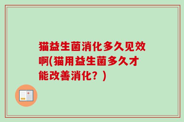 猫益生菌消化多久见效啊(猫用益生菌多久才能改善消化?) 猫益生菌消化多久见效啊(猫用益生菌多久才能改善消化?)