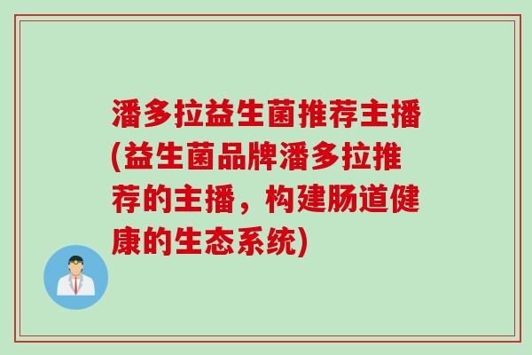 潘多拉益生菌推荐主播(益生菌品牌潘多拉推荐的主播，构建肠道健康的生态系统)