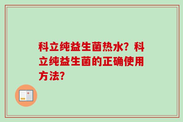 科立纯益生菌热水?科立纯益生菌的正确使用方法? 科立纯益生菌热水?科立纯益生菌的正确使用方法?