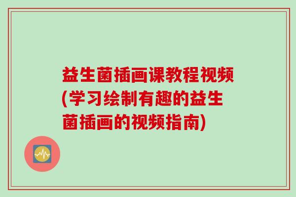 益生菌插画课教程视频(学习绘制有趣的益生菌插画的视频指南) 益生菌插画课教程视频(学习绘制有趣的益生菌插画的视频指南)