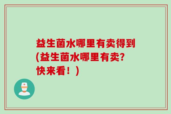 益生菌水哪里有卖得到(益生菌水哪里有卖？快来看！)