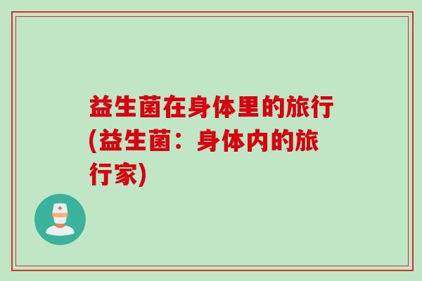益生菌在身体里的旅行(益生菌:身体内的旅行家) 益生菌在身体里的旅行(益生菌:身体内的旅行家)
