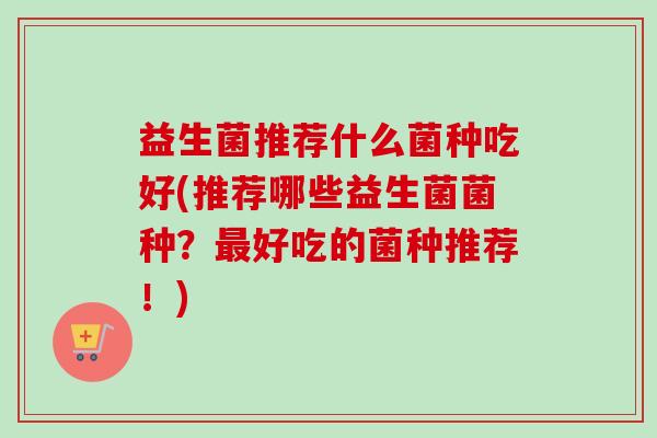 益生菌推荐什么菌种吃好(推荐哪些益生菌菌种？好吃的菌种推荐！)