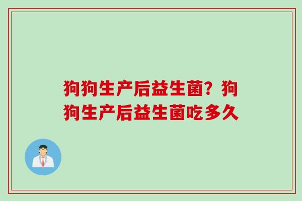 狗狗生产后益生菌?狗狗生产后益生菌吃多久 狗狗生产后益生菌?狗狗生产后益生菌吃多久