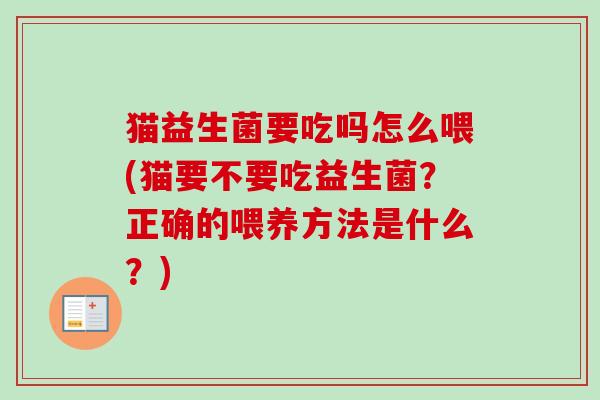 猫益生菌要吃吗怎么喂(猫要不要吃益生菌?正确的喂养方法是什么?) 猫益生菌要吃吗怎么喂(猫要不要吃益生菌?正确的喂养方法是什么?)