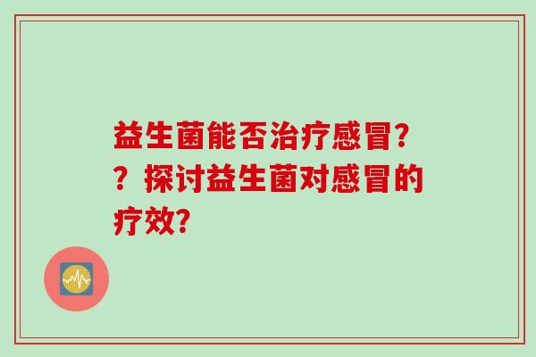 益生菌能否？？探讨益生菌对的疗效？