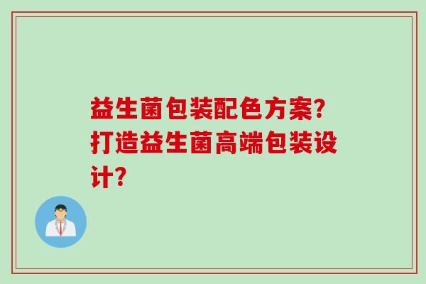 益生菌包装配色方案？打造益生菌高端包装设计？