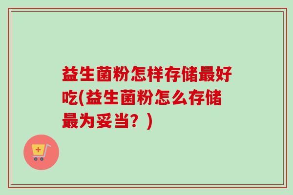 益生菌粉怎样存储好吃(益生菌粉怎么存储为妥当?) 益生菌粉怎样存储好吃(益生菌粉怎么存储为妥当?)