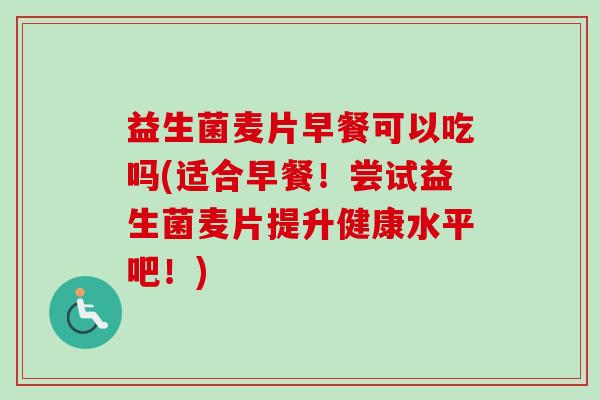 益生菌麦片早餐可以吃吗(适合早餐！尝试益生菌麦片提升健康水平吧！)