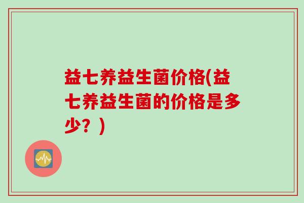 益七养益生菌价格(益七养益生菌的价格是多少？)
