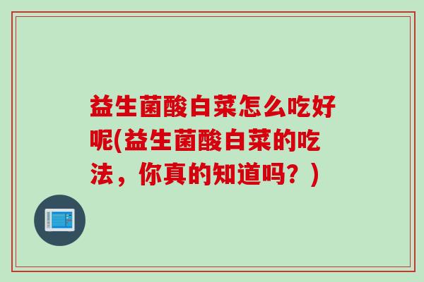 益生菌酸白菜怎么吃好呢(益生菌酸白菜的吃法，你真的知道吗？)