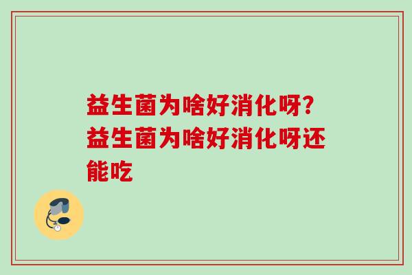 益生菌为啥好消化呀？益生菌为啥好消化呀还能吃