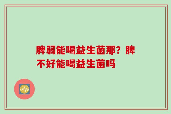 脾弱能喝益生菌那？脾不好能喝益生菌吗