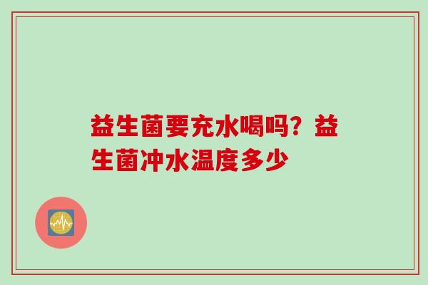 益生菌要充水喝吗？益生菌冲水温度多少