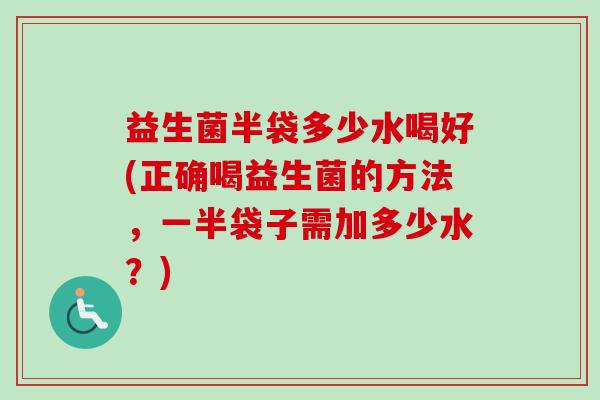 益生菌半袋多少水喝好(正确喝益生菌的方法，一半袋子需加多少水？)