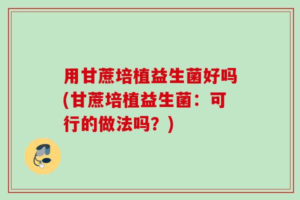 用甘蔗培植益生菌好吗(甘蔗培植益生菌：可行的做法吗？)