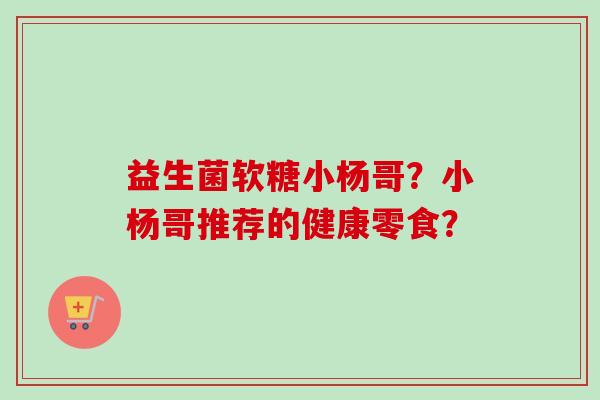 益生菌软糖小杨哥?小杨哥推荐的健康零食? 益生菌软糖小杨哥?小杨哥推荐的健康零食?