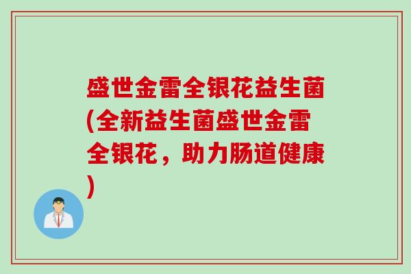 盛世金雷全银花益生菌(全新益生菌盛世金雷全银花,助力肠道健康) 盛世金雷全银花益生菌(全新益生菌盛世金雷全银花,助力肠道健康)