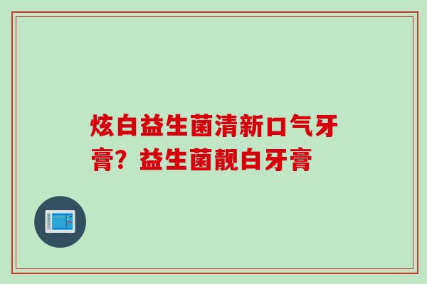 炫白益生菌清新口气牙膏？益生菌靓白牙膏