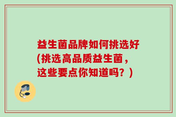 益生菌品牌如何挑选好(挑选高品质益生菌,这些要点你知道吗?) 益生菌品牌如何挑选好(挑选高品质益生菌,这些要点你知道吗?)