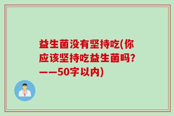 益生菌没有坚持吃(你应该坚持吃益生菌吗？——50字以内)