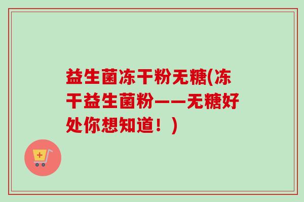 益生菌冻干粉无糖(冻干益生菌粉——无糖好处你想知道！)