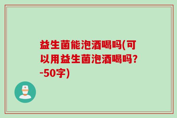 益生菌能泡酒喝吗(可以用益生菌泡酒喝吗?-50字) 益生菌能泡酒喝吗(可以用益生菌泡酒喝吗?-50字)