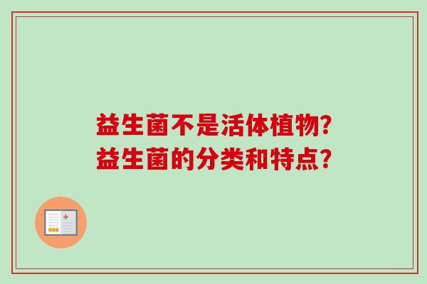 益生菌不是活体植物？益生菌的分类和特点？