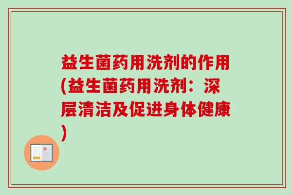 益生菌药用洗剂的作用(益生菌药用洗剂：深层清洁及促进身体健康)