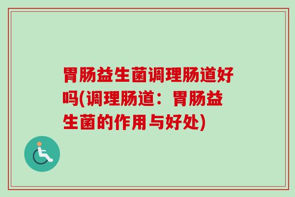 益生菌调理肠道好吗(调理肠道:益生菌的作用与好处) 益生菌调理肠道好吗(调理肠道:益生菌的作用与好处)
